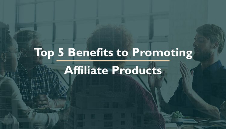 Top 5 Benefits to Promoting Affiliate Products